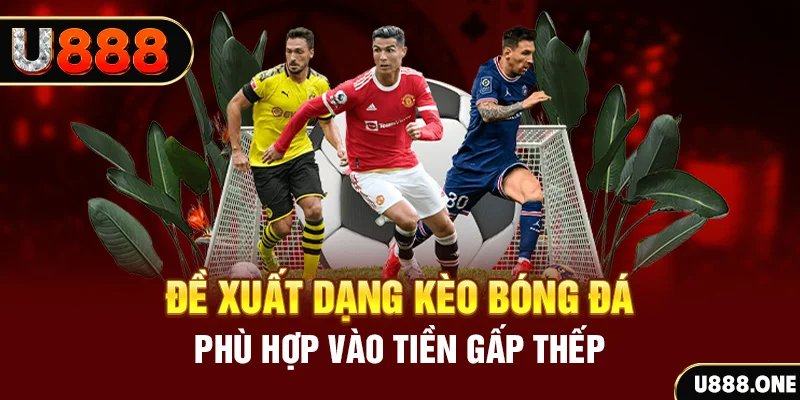 Đề xuất dạng kèo Bóng đá phù hợp vào tiền gấp thếp