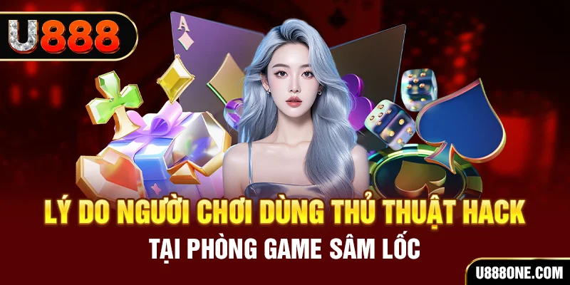 Lý do người chơi dùng thủ thuật hack tại phòng game Sâm Lốc